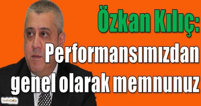 Özkan Kılıç: Performansımızdan genel olarak memnunuz