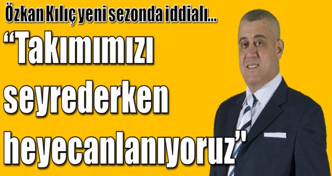 Özkan Kılıç:''Takımımızı seyrederken heyecanlanıyoruz''