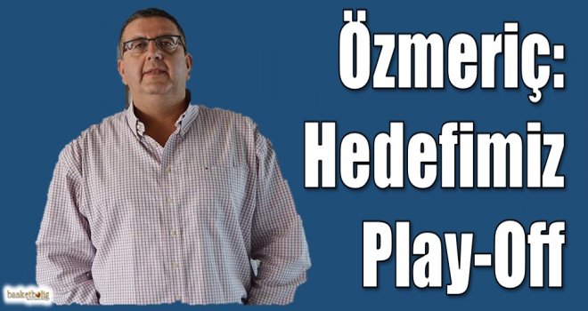 Özmeriç: Hedefimiz Play-Off