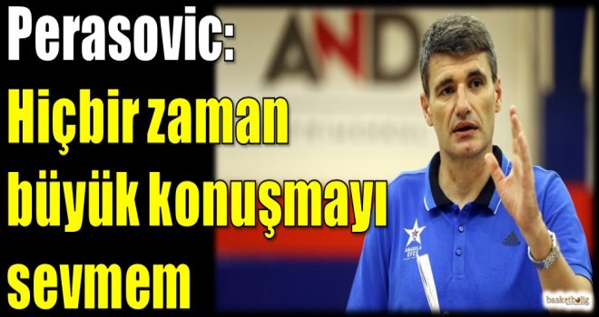 Perasovic: Hiçbir zaman büyük konuşmayı sevmem