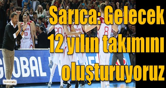 Sarıca: Gelecek 12 yılın takımını oluşturuyoruz