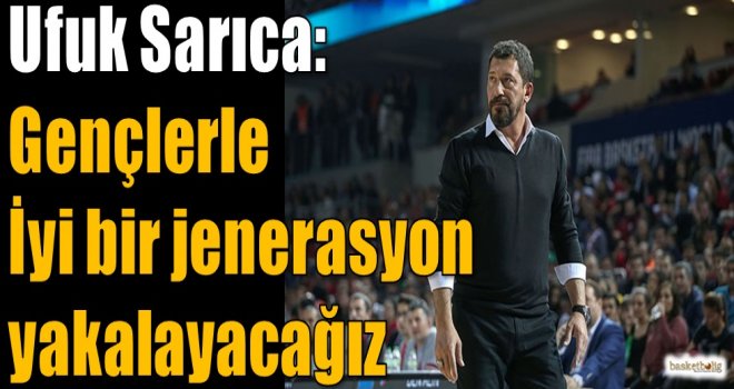 Sarıca: Gençlerle iyi bir jenerasyon yakalayacağız