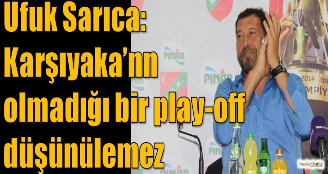 Sarıca: Karşıyaka'nın olmadığı bir play-off düşünülemez