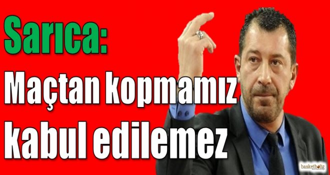 Sarıca: Maçtan kopmamız kabul edilemez