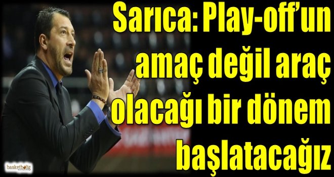 Sarıca: Play-off'un amaç değil araç olacağı bir dönem başlatacağız
