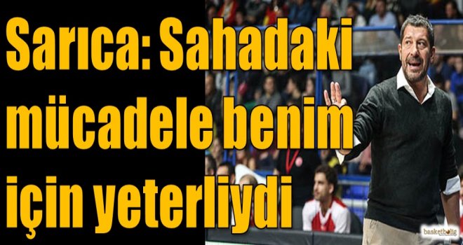 Sarıca: Sahadaki mücadele benim için yeterliydi