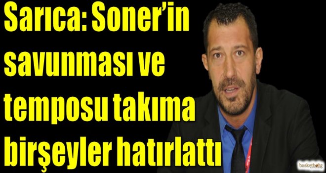 Sarıca: Soner yaptığı savunma ve tempo ile takıma bir şeyler hatırlattı