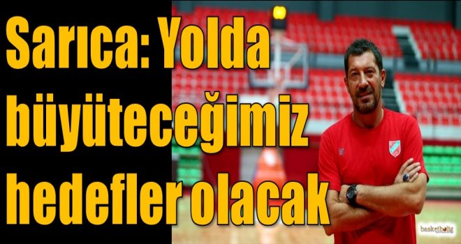 Sarıca: Yolda büyüteceğimiz hedefler olacak