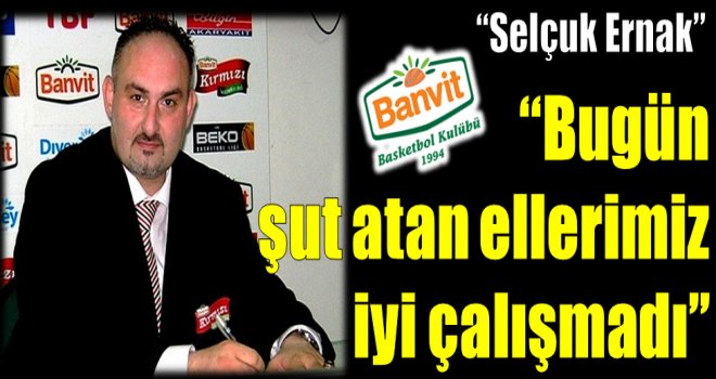 Selçuk Ernak: ''Bugün şut atan ellerimiz iyi çalışmadı.''