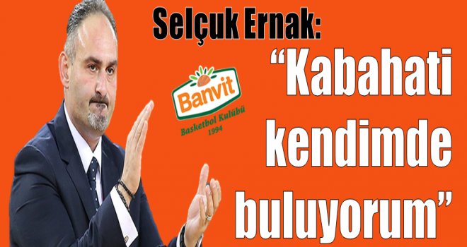 Selçuk Ernak: ''Kabahati kendimde buluyorum''