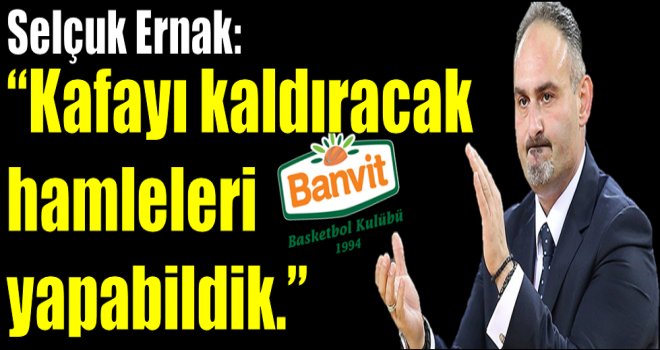 Selçuk Ernak: ''Kafayı kaldıracak hamleleri yapabildik''