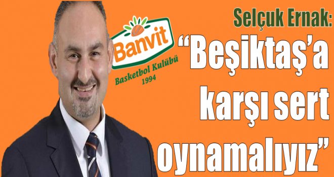 Selçuk Ernak:''Beşiktaş'a karşı sert oynamalıyız''