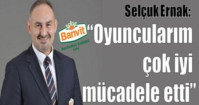 Selçuk Ernak:''Oyuncularım çok iyi mücadele etti''