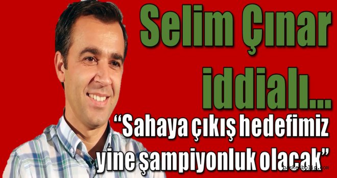Selim Çınar:''Sahaya çıkış hedefimiz yine şampiyonluk olacak''