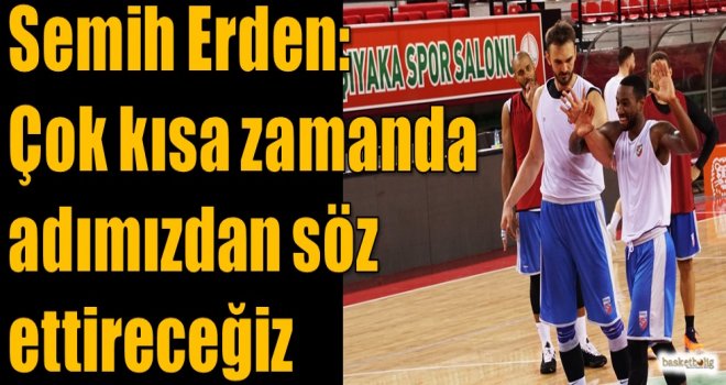 Semih Erden: Çok kısa zamanda adımızdan söz ettireceğiz