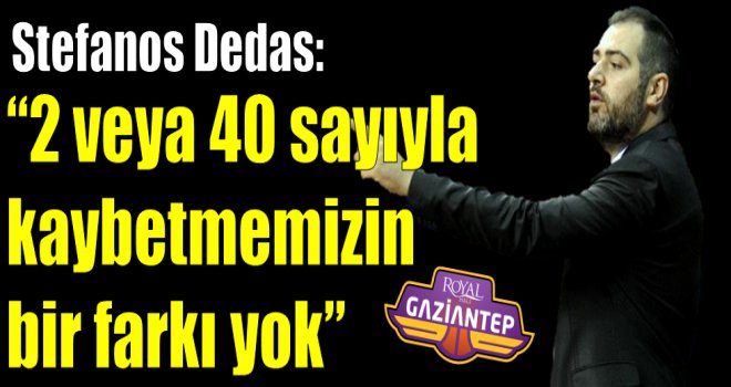 Stefanos Dedas: '' 2 veya 40 sayıyla kaybetmemizin bir farkı yok''