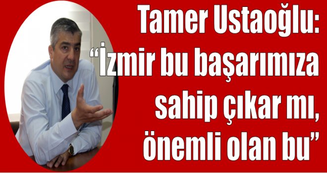 Tamer Ustaoğlu: ''İzmir bu başarımıza sahip çıkar mı, önemli olan bu.''