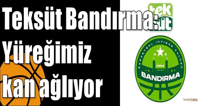 Teksüt Bandırma: Yüreğimiz kan ağlıyor