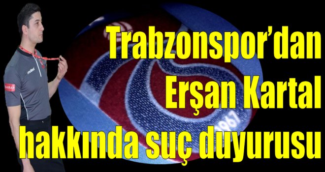 Trabzonspor Erşan Kartal hakkında suç duyurusunda bulunacak
