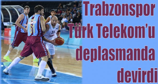 Trabzonspor, Türk Telekom?u deplasmanda devirdi