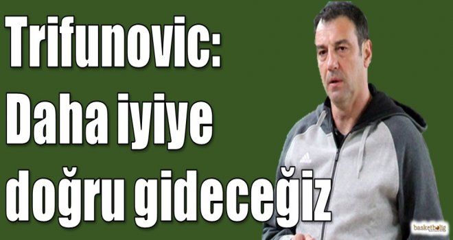 Trifunovic: Daha iyiye doğru gideceğiz