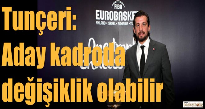 Tunçeri: Aday kadroda değişiklik olabilir