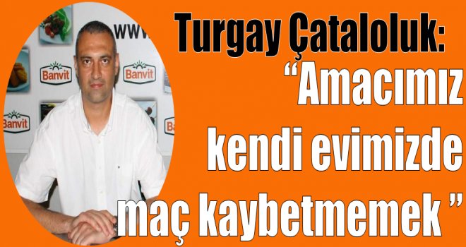 Turgay Çataloluk: ''Amacımız kendi evimizde maç kaybetmemek''