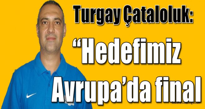 Turgay Çataoluk:''Hedefimiz Avrupa'da final''