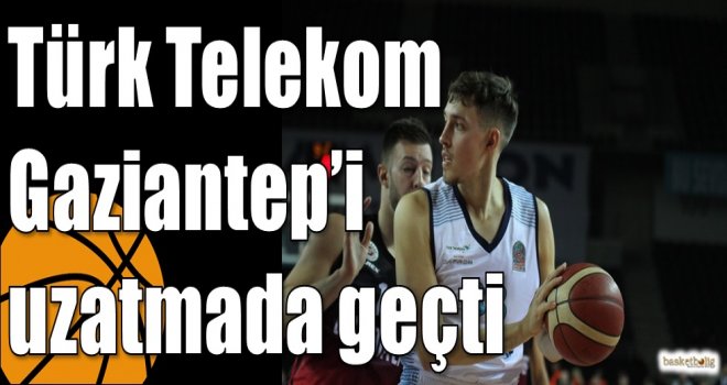 Türk Telekom Gaziantep?i uzatmada geçti