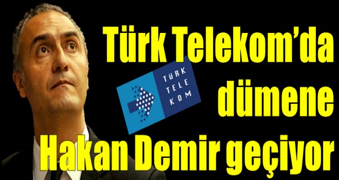 Türk Telekom'da dümene Hakan Demir geçiyor...