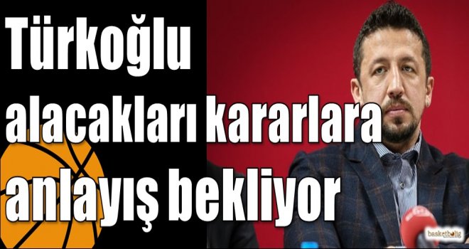 Türkoğlu alacakları kararlara anlayış bekliyor