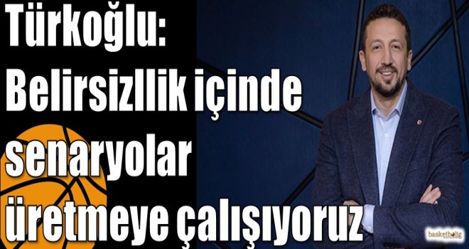 Türkoğlu: Belirsizllik içinde senaryolar üretmeye çalışıyoruz