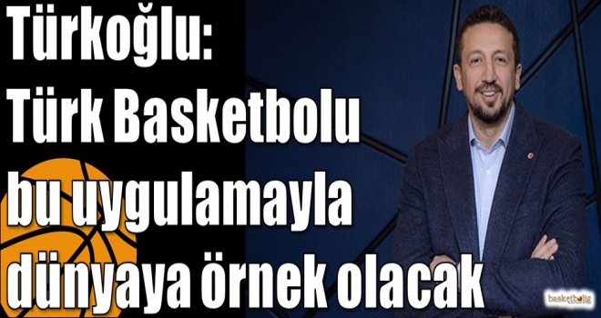 Türkoğlu: Türk Basketbolu bu uygulamayla dünyaya örnek olacak