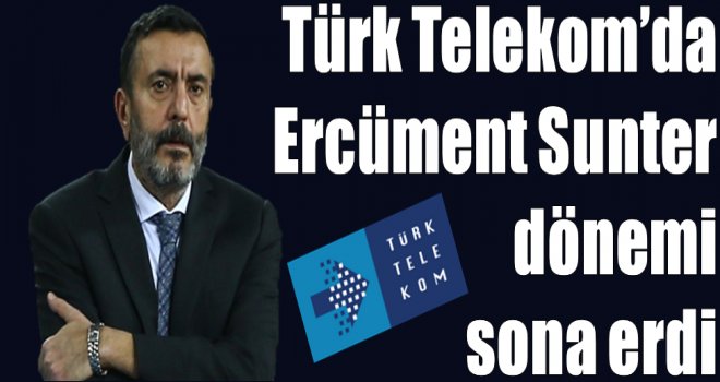 TürkTelekom'da Ercüment Sunter dönemi sona erdi