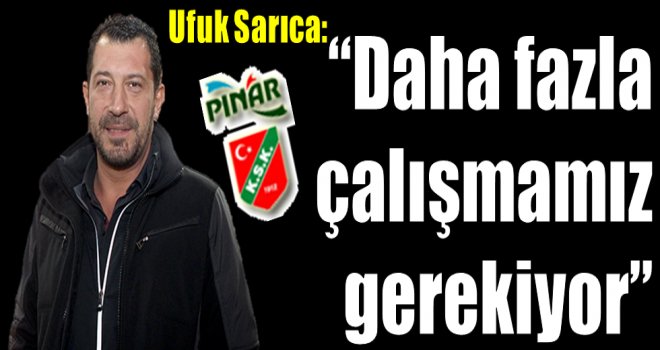 Ufuk Sarıca: ''Daha fazla çalışmamız gerekiyor."