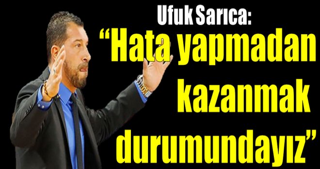 Ufuk Sarıca: ''Hata yapmadan kazanmak durumundayız''
