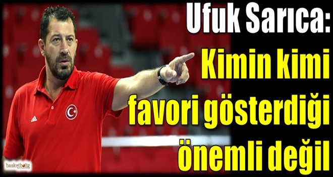 Ufuk Sarıca: Kimin kimi favori gösterdiği önemli değil