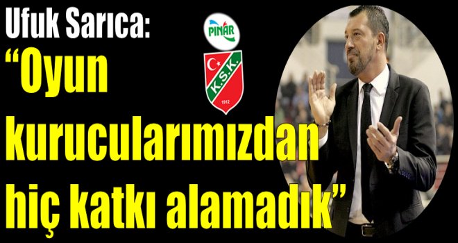 Ufuk Sarıca: ''Oyun kurucularımızdan hiç katkı alamadık''