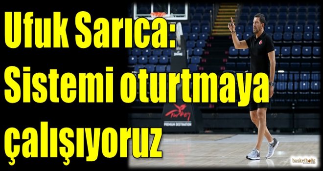 Ufuk Sarıca: Sistemi oturtmaya çalışıyoruz
