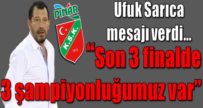 Ufuk Sarıca: ''Son 3 finalde 3 şampiyonluğumuz var''