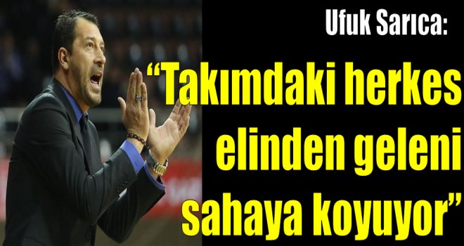 Ufuk Sarıca: ''Takımdaki herkes elinden geleni sahaya koyuyor''