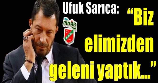 Ufuk Sarıca:''Elimizden geleni yaptık''