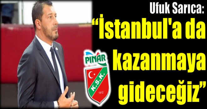 Ufuk Sarıca:''İstanbul'a da kazanmaya gideceğiz''