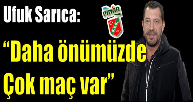 Ufuk Sarıca:''Önümüzde daha çok maç var''