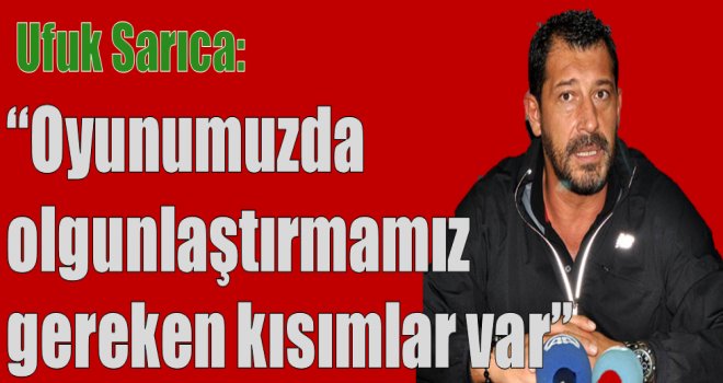 Ufuk Sarıca:''Oyunumuzda olgunlaştırmamız gereken kısımlar var''
