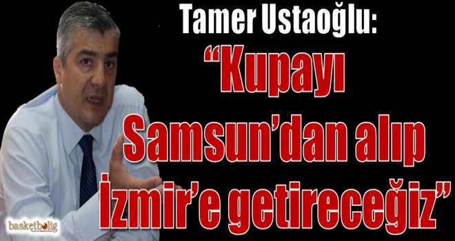 Ustaoğlu:??Kupayı Samsun?dan alıp İzmir?e getireceğiz??