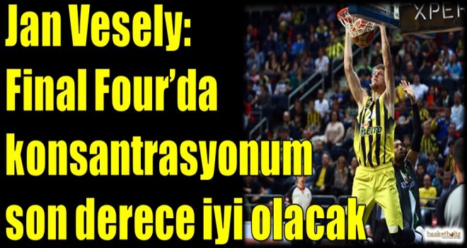 Vesely: Final-Four'da konsantrasyonum son derece iyi olacak