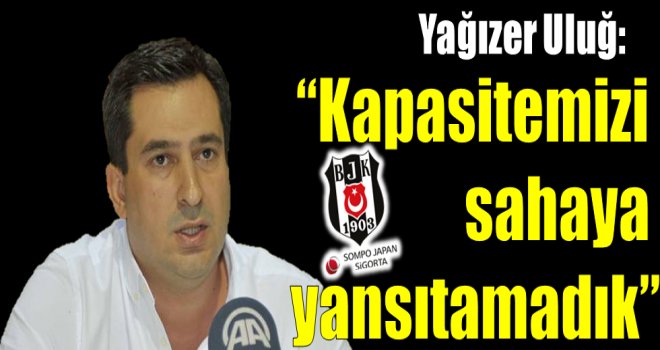 Yağızer Uluğ:''Kapasitemizi sahaya yansıtamadık''