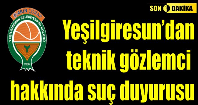 Yeşilgiresun'dan teknik gözlemci hakkında suç duyurusu