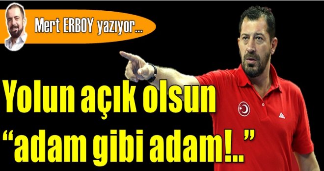 Yolun açık olsun adam gibi adam!..